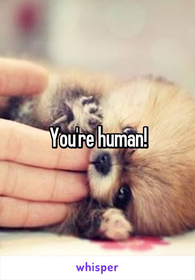 You're human!
