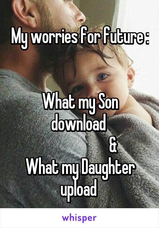 My worries for future : 

What my Son download 
                      &
What my Daughter upload 