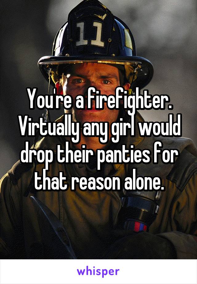 You're a firefighter.
Virtually any girl would drop their panties for that reason alone.