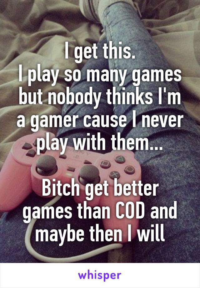 I get this.
I play so many games but nobody thinks I'm a gamer cause I never play with them...

Bitch get better games than COD and maybe then I will
