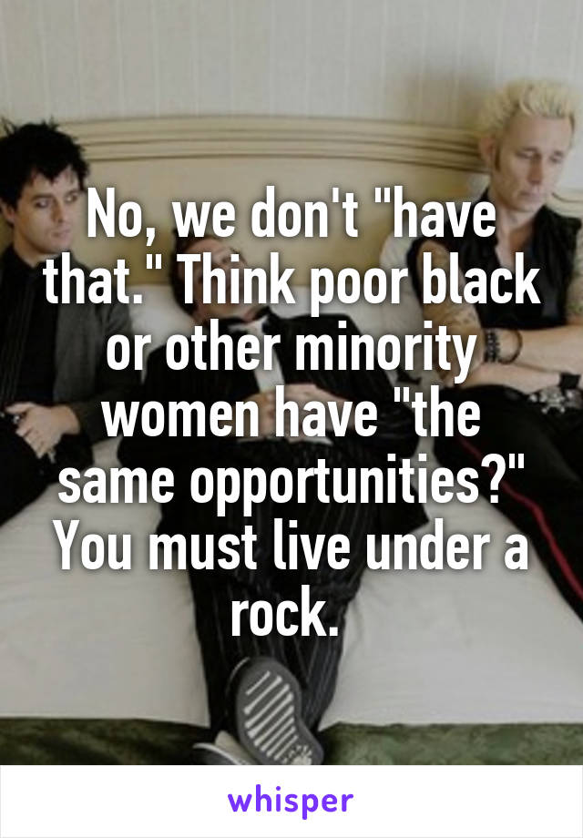 No, we don't "have that." Think poor black or other minority women have "the same opportunities?" You must live under a rock. 