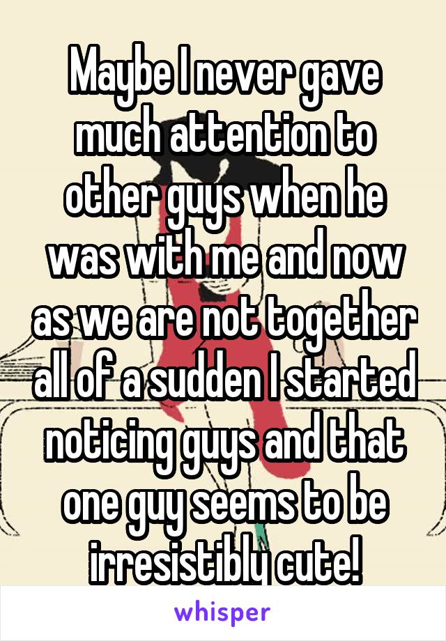 maybe-i-never-gave-much-attention-to-other-guys-when-he-was-with-me-and