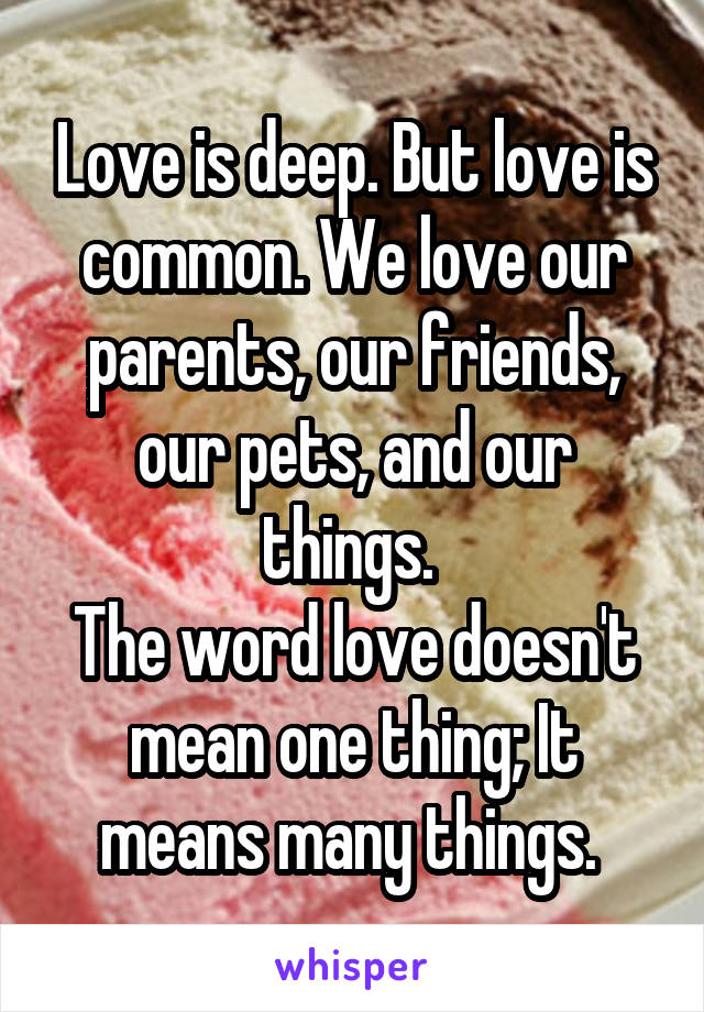 Love is deep. But love is common. We love our parents, our friends, our pets, and our things. 
The word love doesn't mean one thing; It means many things. 