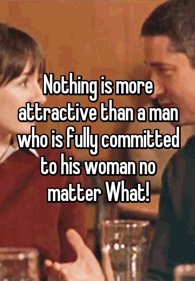 Nothing Is More Attractive Than A Man Who Is Fully Committed To His Woman No Matter What