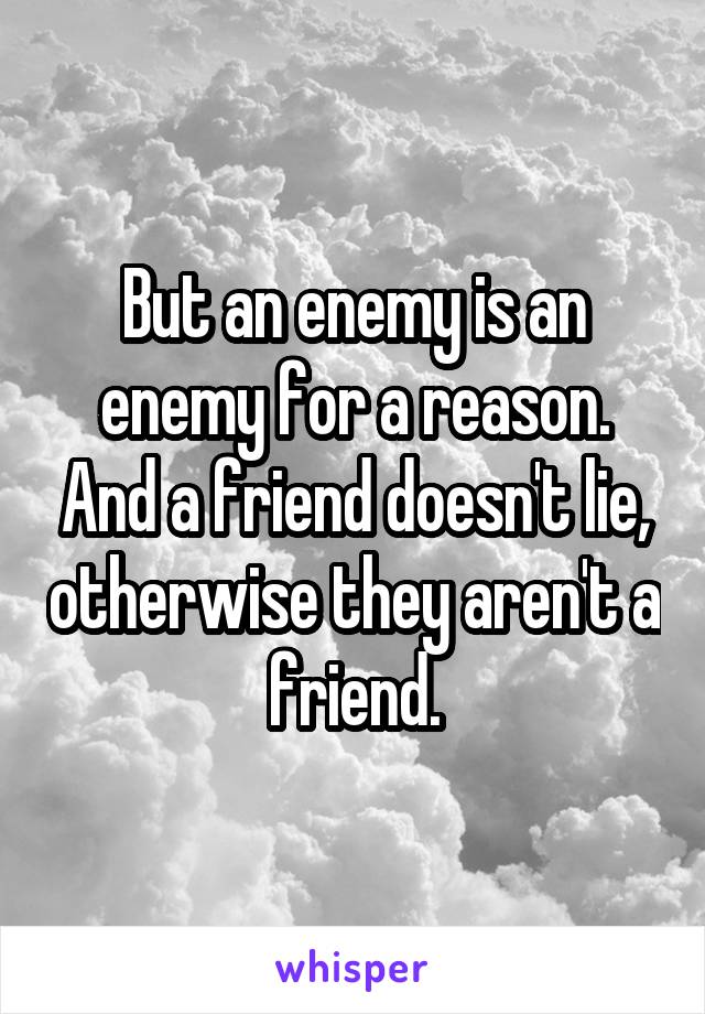 But an enemy is an enemy for a reason. And a friend doesn't lie, otherwise they aren't a friend.