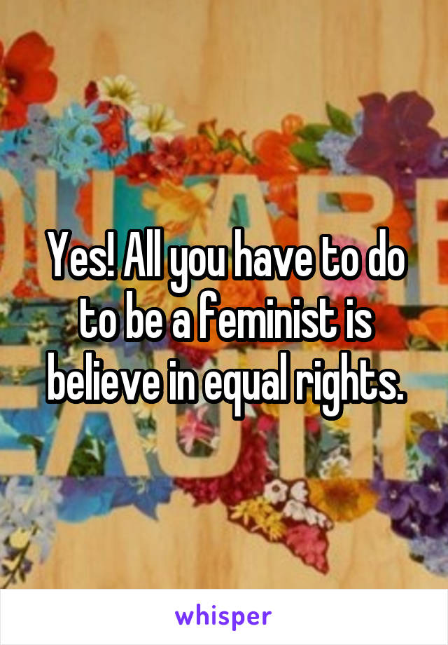 Yes! All you have to do to be a feminist is believe in equal rights.