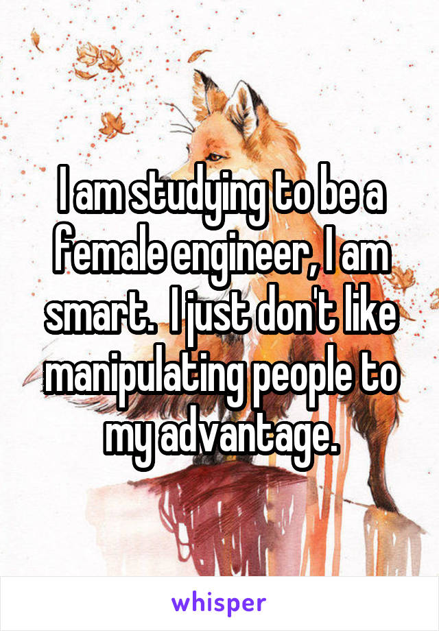 I am studying to be a female engineer, I am smart.  I just don't like manipulating people to my advantage.