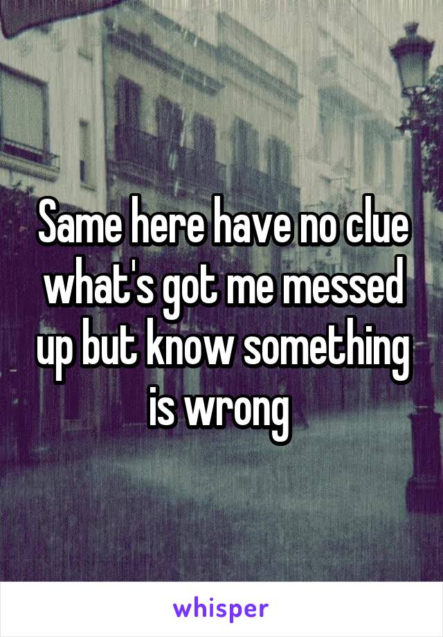 Same here have no clue what's got me messed up but know something is wrong 