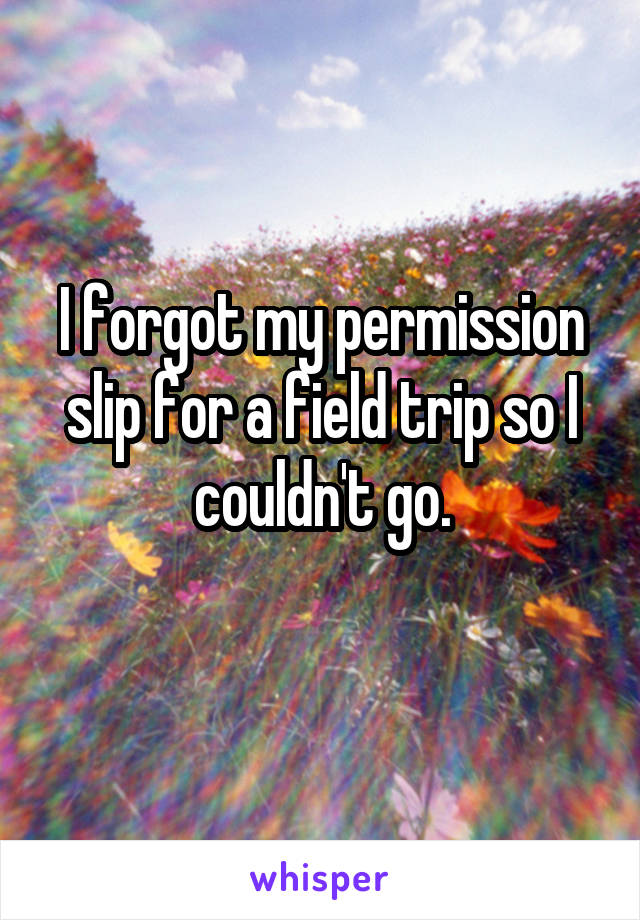 I forgot my permission slip for a field trip so I couldn't go.
