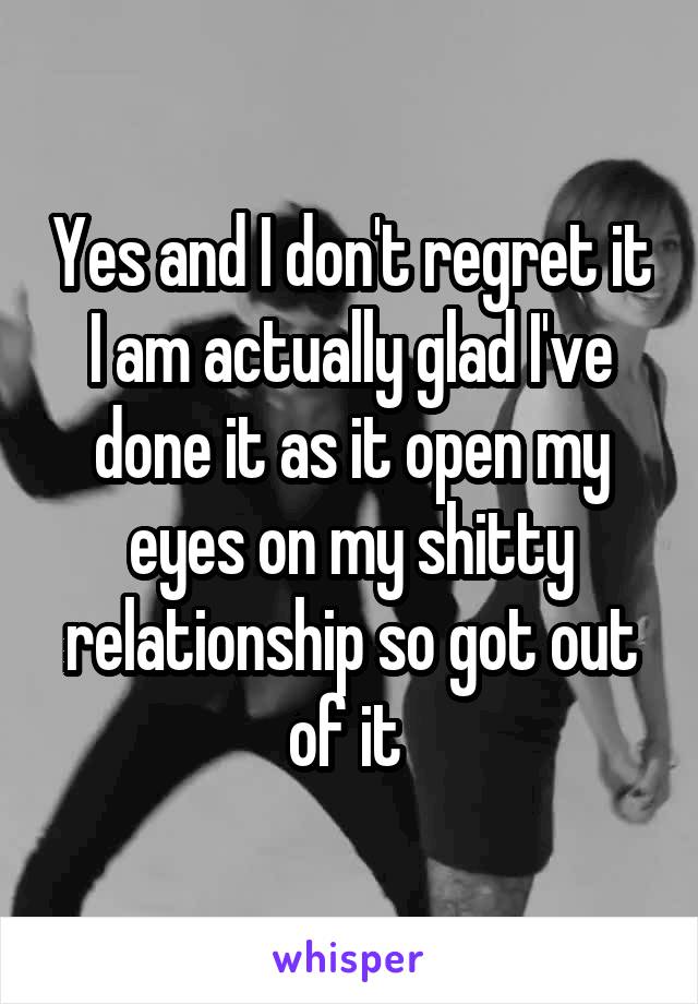 Yes and I don't regret it I am actually glad I've done it as it open my eyes on my shitty relationship so got out of it 