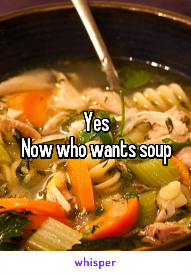 Yes
Now who wants soup