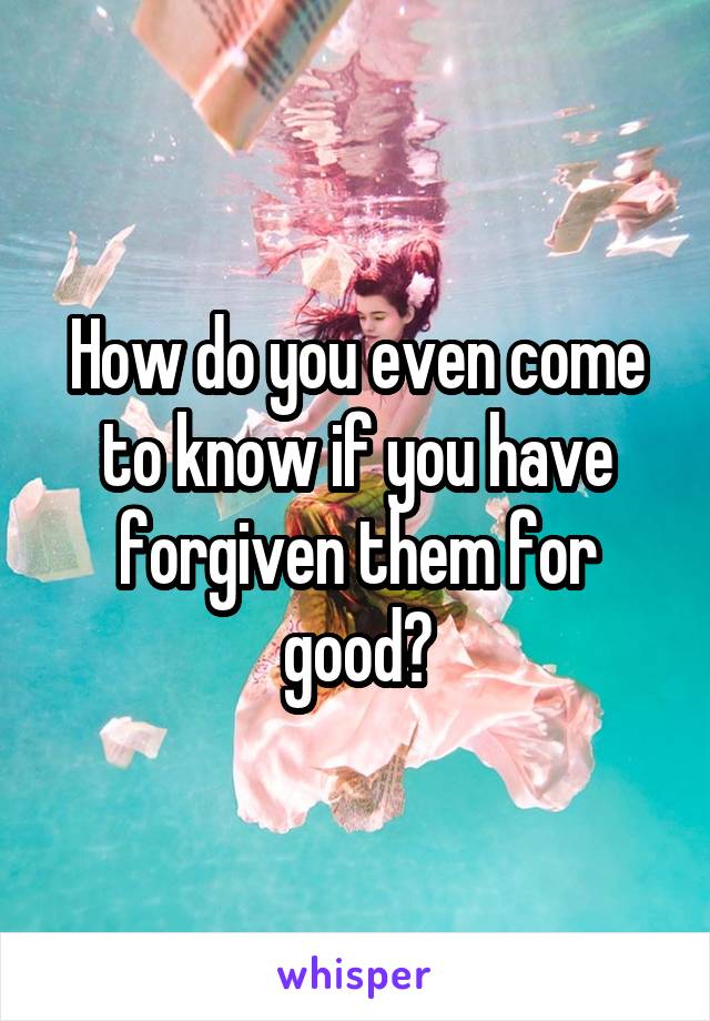 How do you even come to know if you have forgiven them for good?