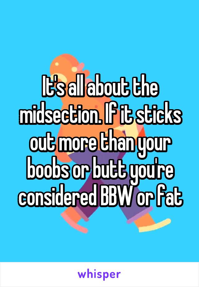 It's all about the midsection. If it sticks out more than your boobs or butt you're considered BBW or fat