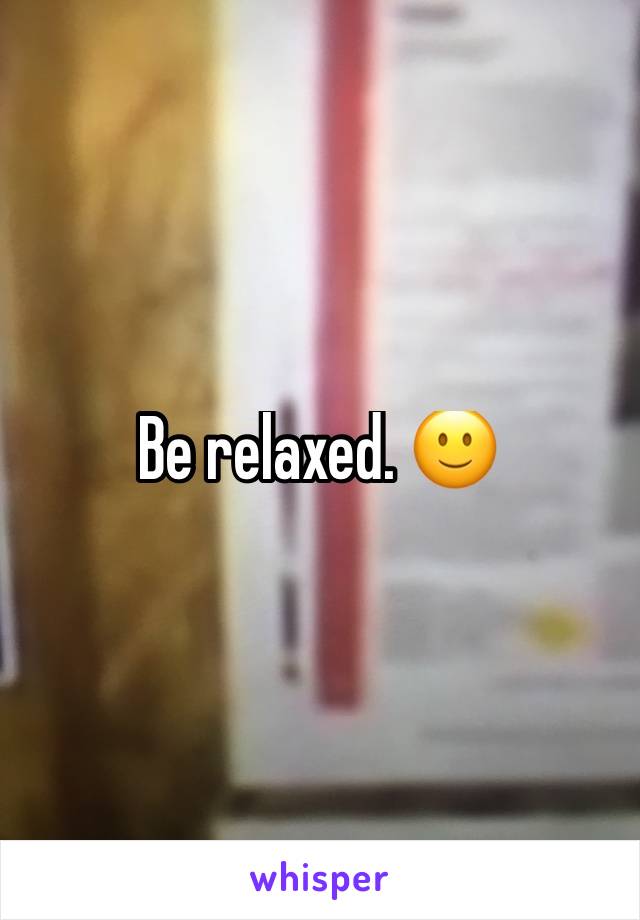 Be relaxed. 🙂