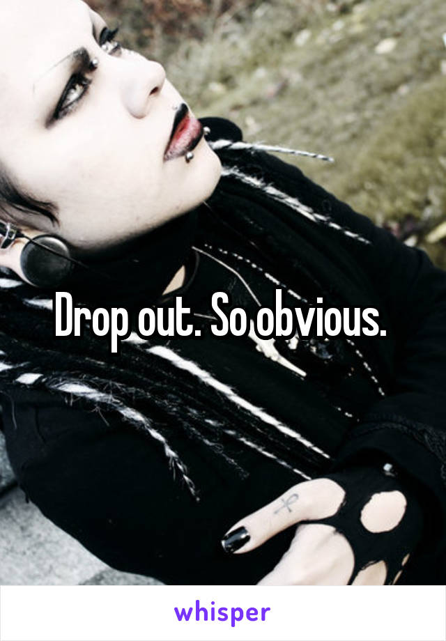 Drop out. So obvious. 