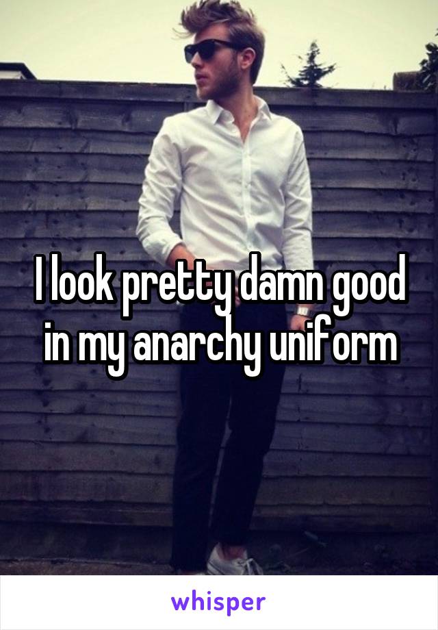 I look pretty damn good in my anarchy uniform