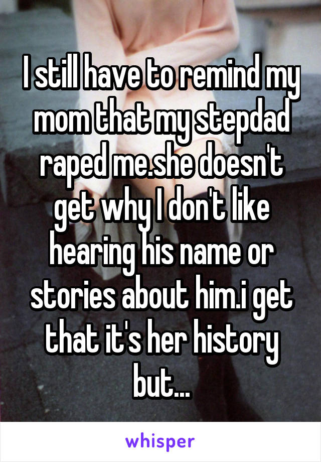 I still have to remind my mom that my stepdad raped me.she doesn't get why I don't like hearing his name or stories about him.i get that it's her history but...