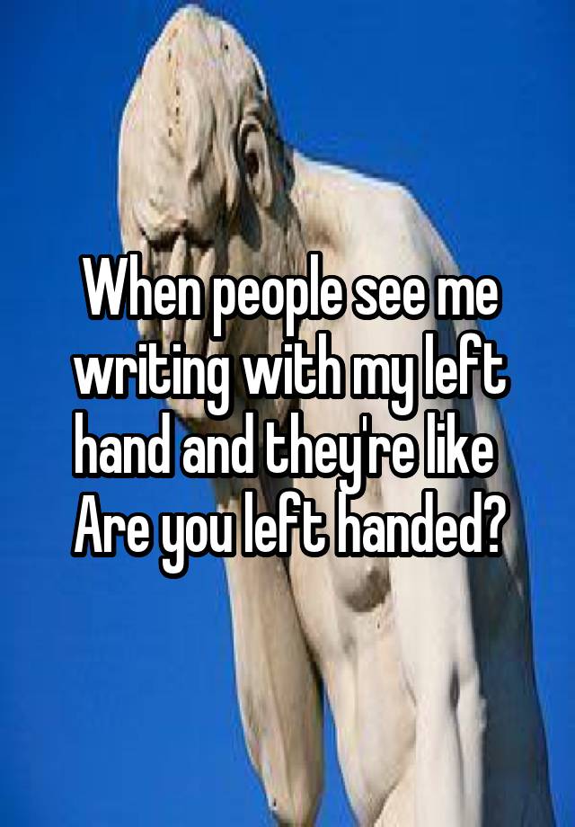 when-people-see-me-writing-with-my-left-hand-and-they-re-like-are-you