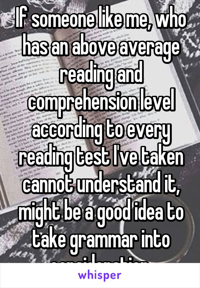 If someone like me, who has an above average reading and comprehension level according to every reading test I've taken cannot understand it, might be a good idea to take grammar into consideration.