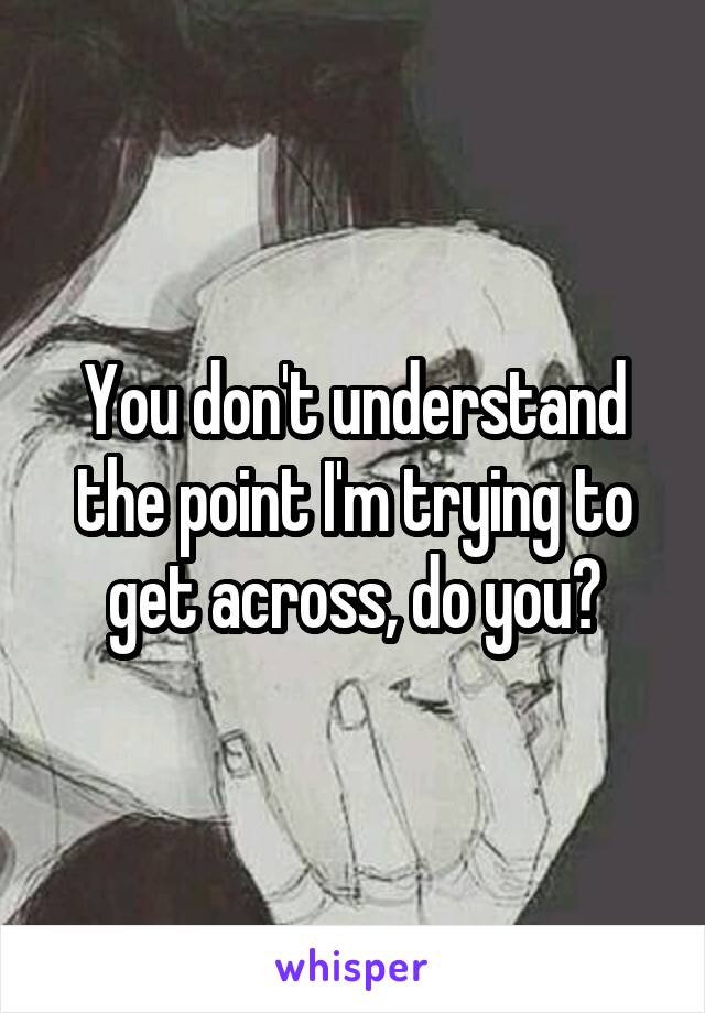 You don't understand the point I'm trying to get across, do you?