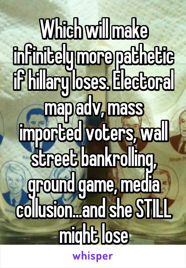 Which will make infinitely more pathetic if hillary loses. Electoral map adv, mass imported voters, wall street bankrolling, ground game, media collusion...and she STILL might lose