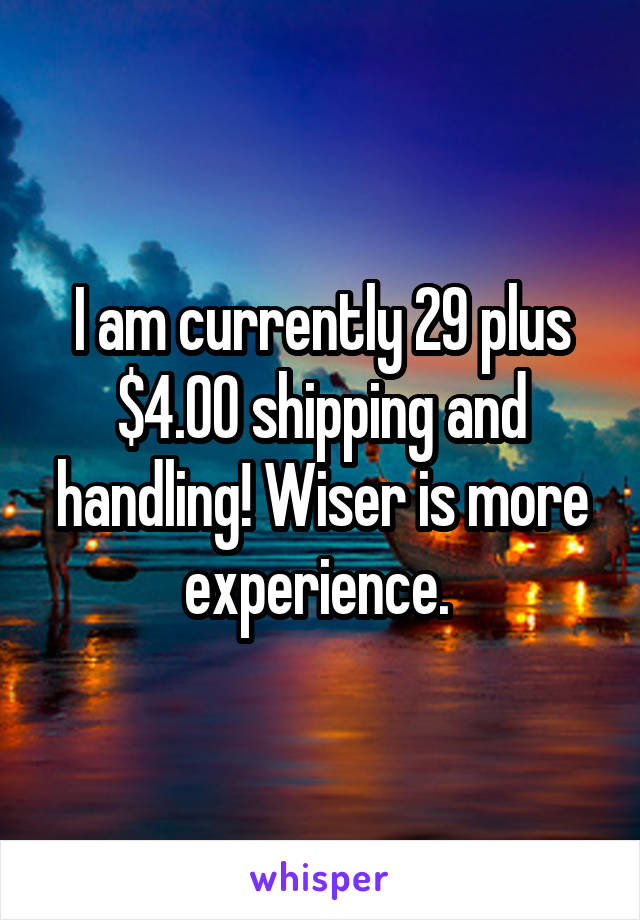 I am currently 29 plus $4.00 shipping and handling! Wiser is more experience. 