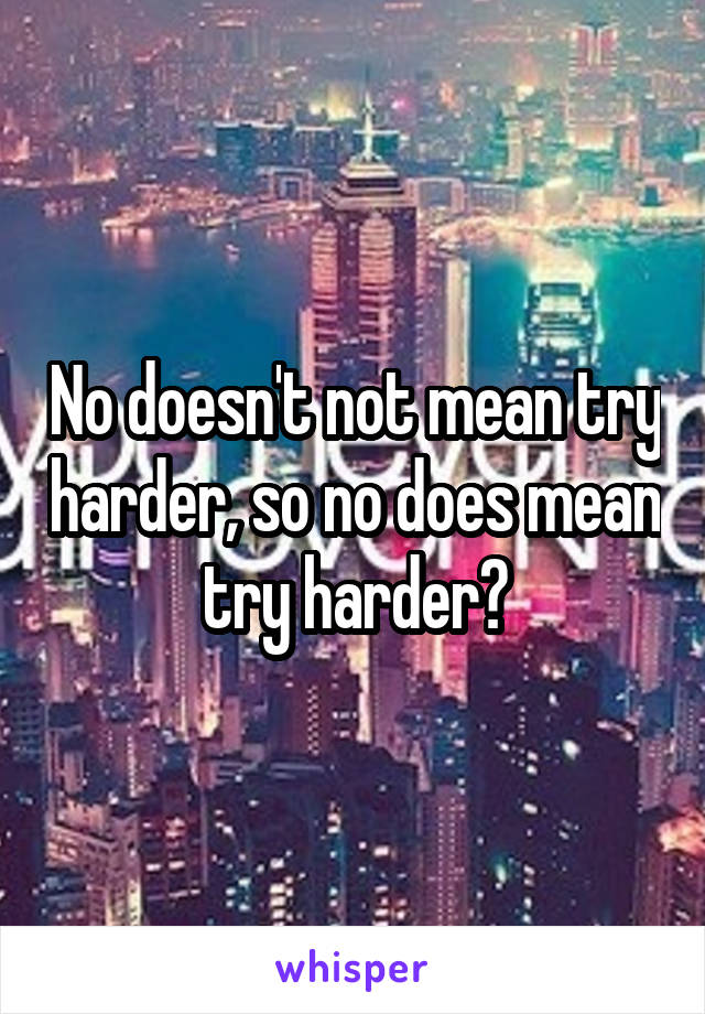 no-doesn-t-not-mean-try-harder-so-no-does-mean-try-harder