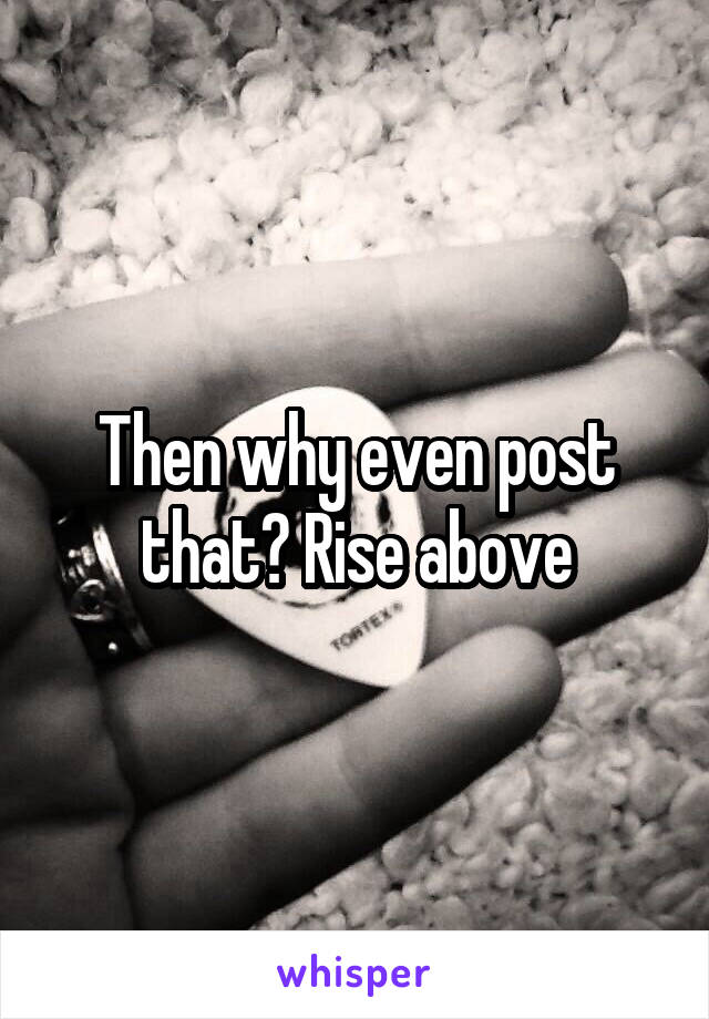 Then why even post that? Rise above