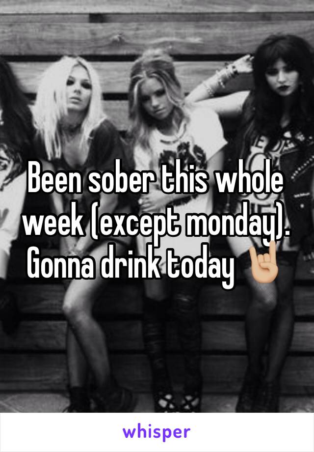 Been sober this whole week (except monday). Gonna drink today 🤘🏼