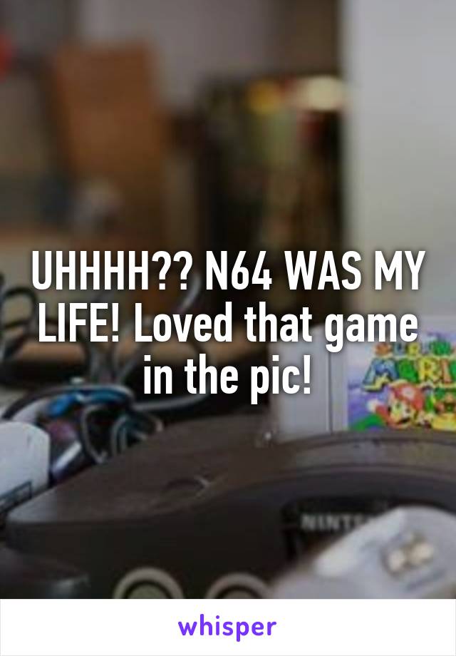UHHHH?? N64 WAS MY LIFE! Loved that game in the pic!