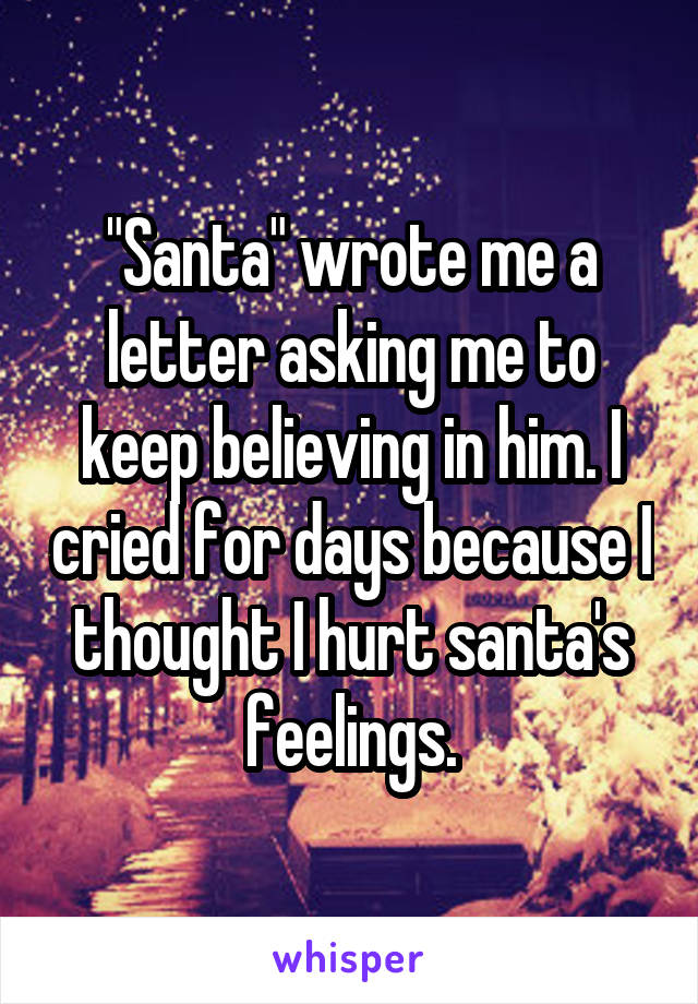 "Santa" wrote me a letter asking me to keep believing in him. I cried for days because I thought I hurt santa's feelings.