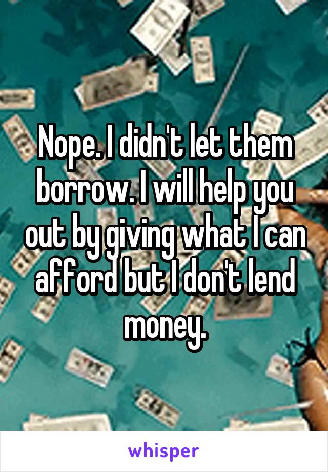 Nope. I didn't let them borrow. I will help you out by giving what I can afford but I don't lend money.