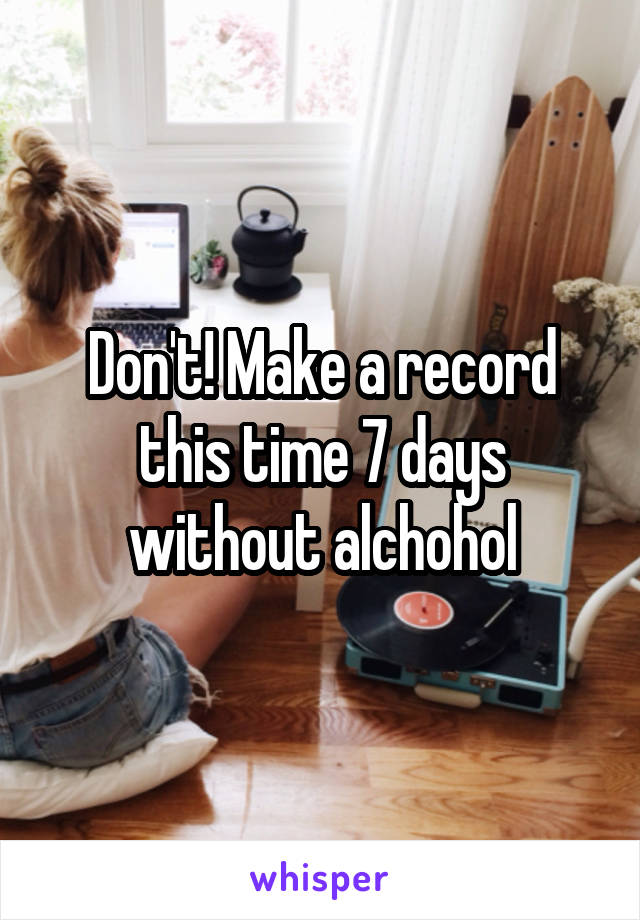 Don't! Make a record this time 7 days without alchohol