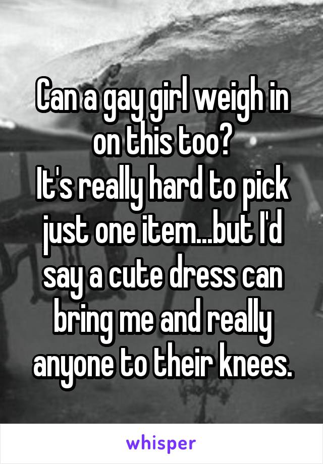 Can a gay girl weigh in on this too?
It's really hard to pick just one item...but I'd say a cute dress can bring me and really anyone to their knees.