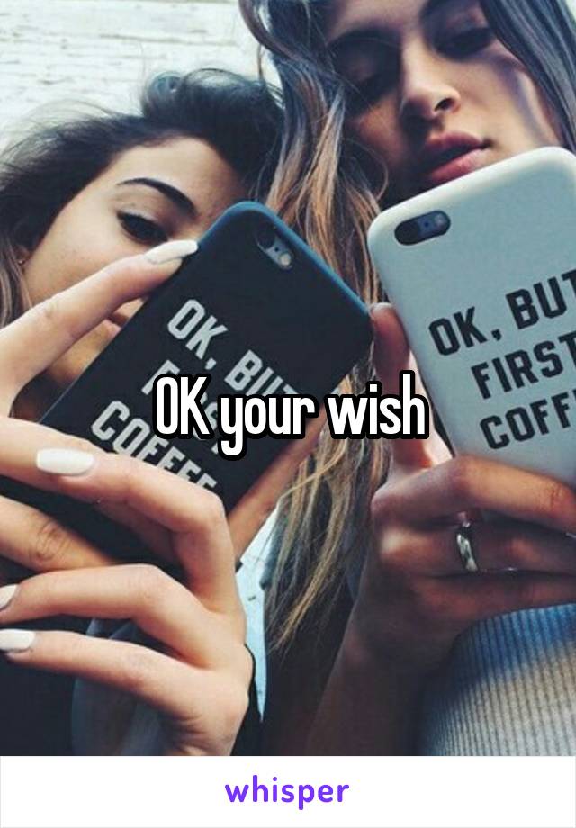 OK your wish