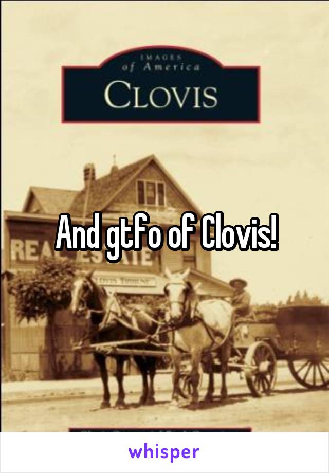 And gtfo of Clovis!