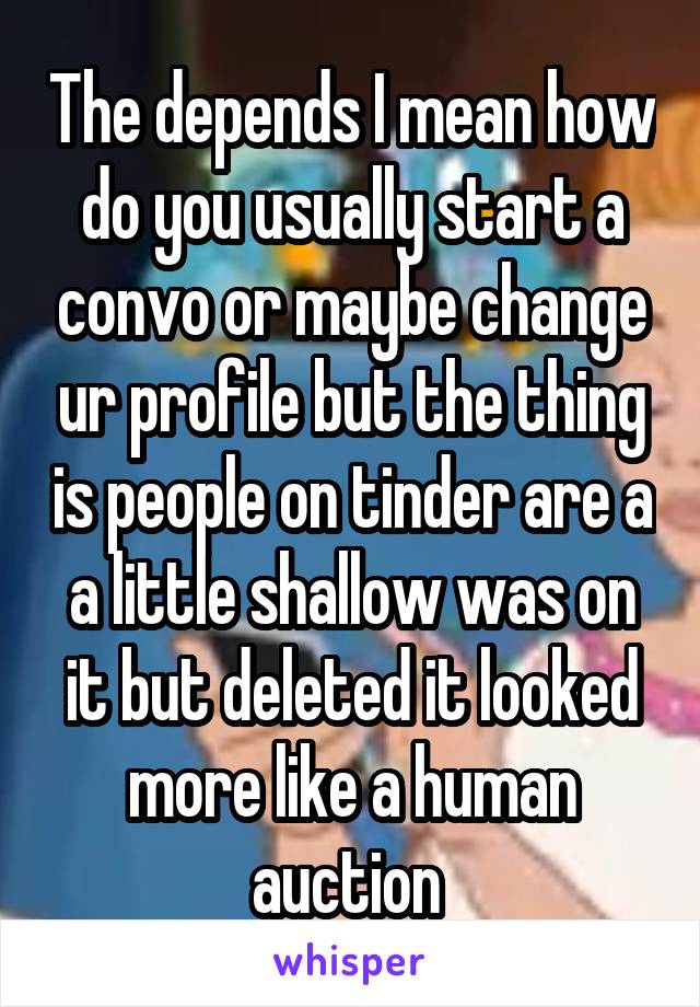 The depends I mean how do you usually start a convo or maybe change ur profile but the thing is people on tinder are a a little shallow was on it but deleted it looked more like a human auction 