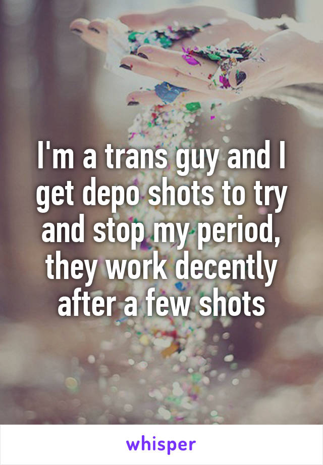 I'm a trans guy and I get depo shots to try and stop my period, they work decently after a few shots