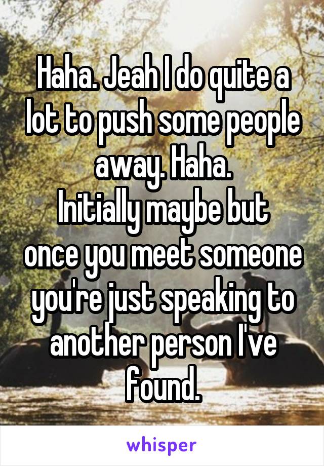 Haha. Jeah I do quite a lot to push some people away. Haha.
Initially maybe but once you meet someone you're just speaking to another person I've found.