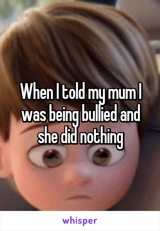 When I told my mum I was being bullied and she did nothing