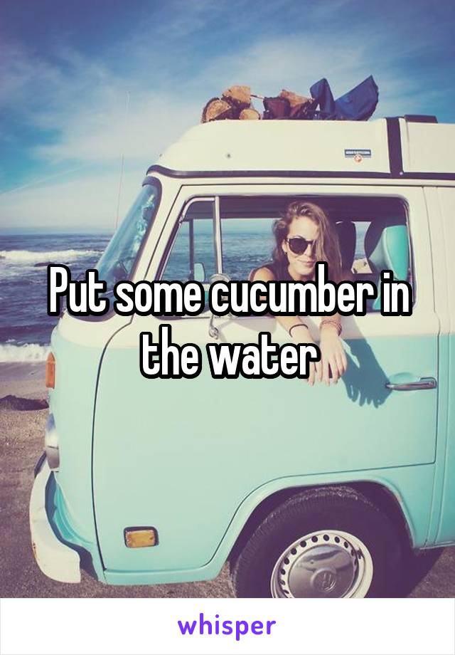 Put some cucumber in the water