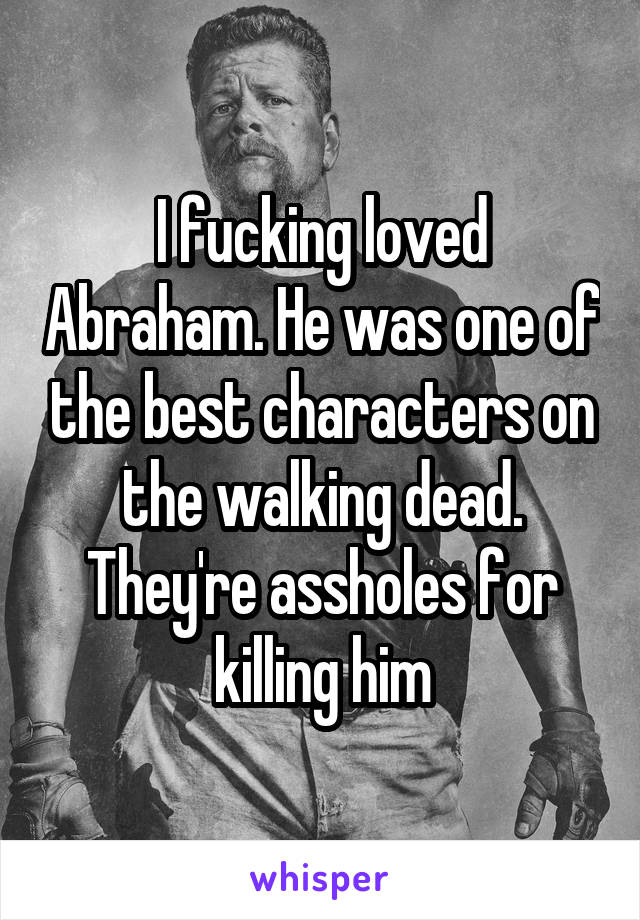 I fucking loved Abraham. He was one of the best characters on the walking dead. They're assholes for killing him