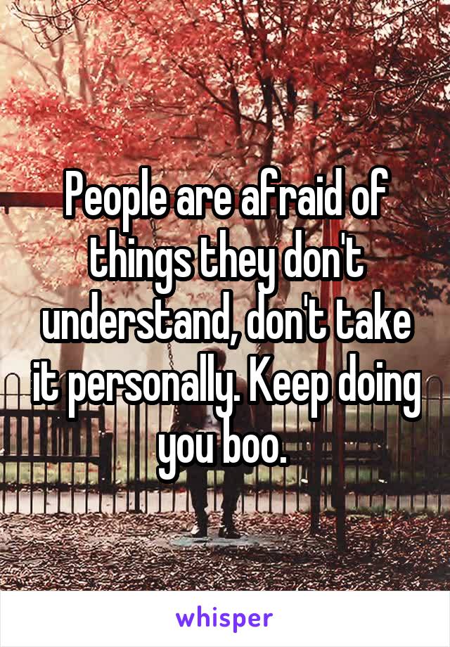 People are afraid of things they don't understand, don't take it personally. Keep doing you boo. 
