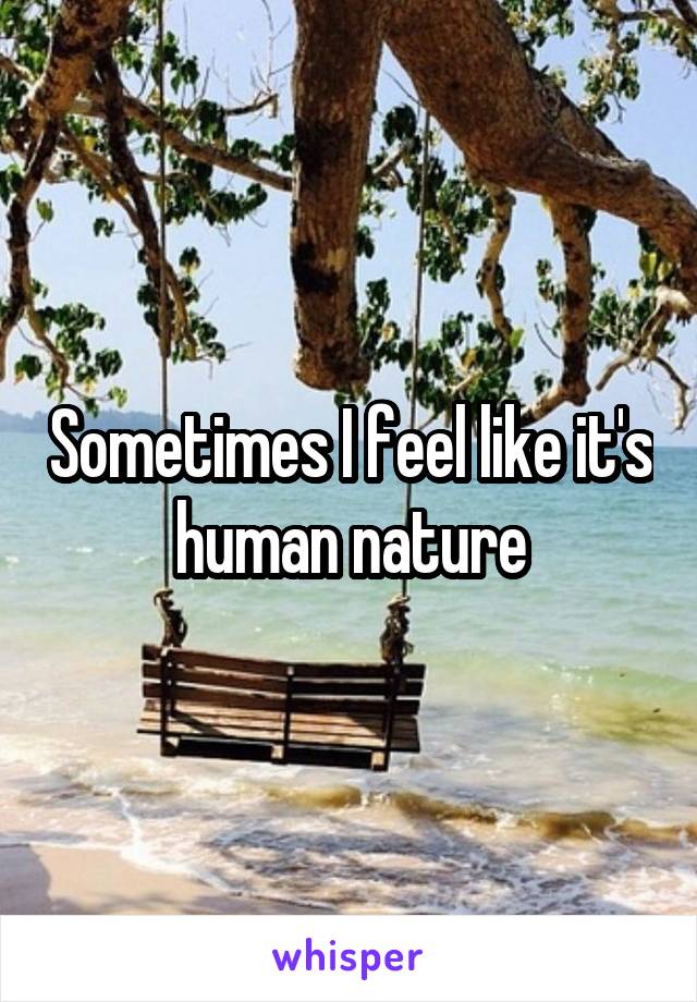 Sometimes I feel like it's human nature