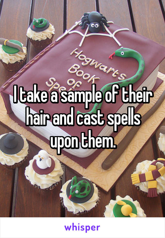 I take a sample of their hair and cast spells upon them.