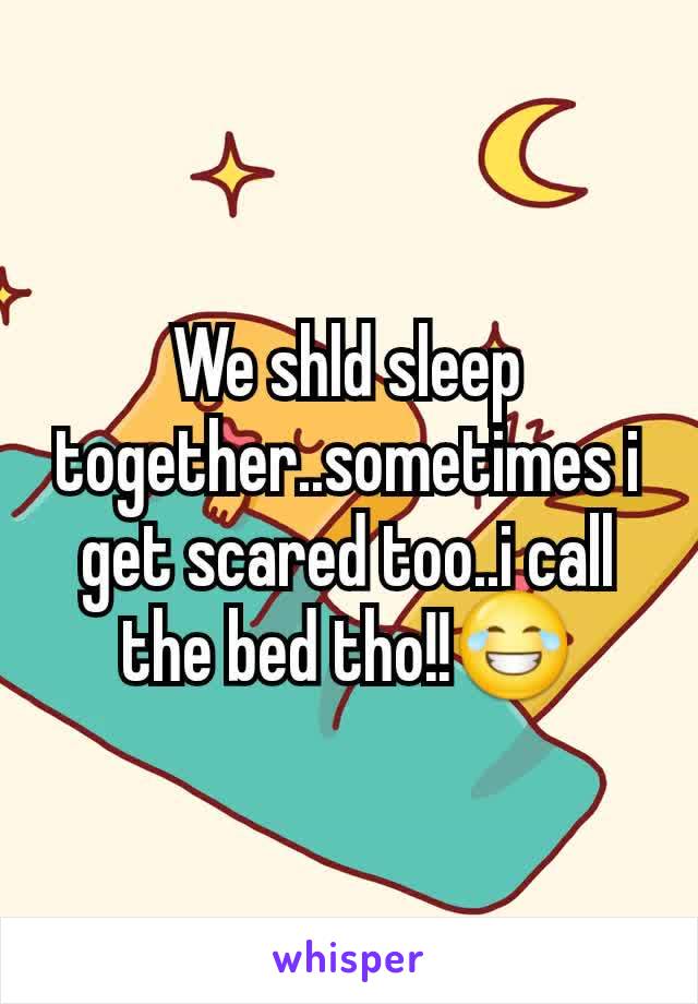 We shld sleep together..sometimes i get scared too..i call the bed tho!!😂