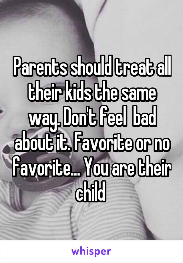 Parents should treat all their kids the same way. Don't feel  bad about it. Favorite or no favorite... You are their child 