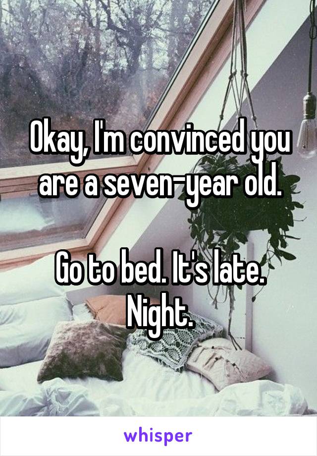 Okay, I'm convinced you are a seven-year old.

Go to bed. It's late. Night.