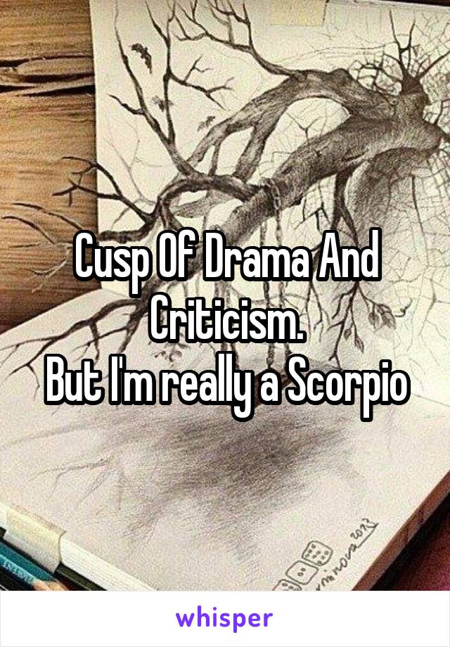 Cusp Of Drama And Criticism.
But I'm really a Scorpio
