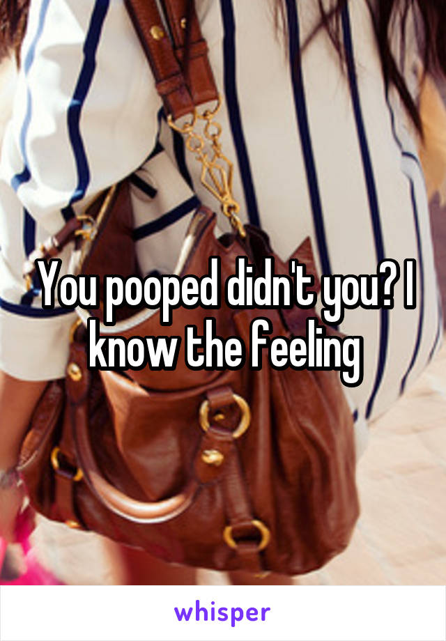 You pooped didn't you? I know the feeling